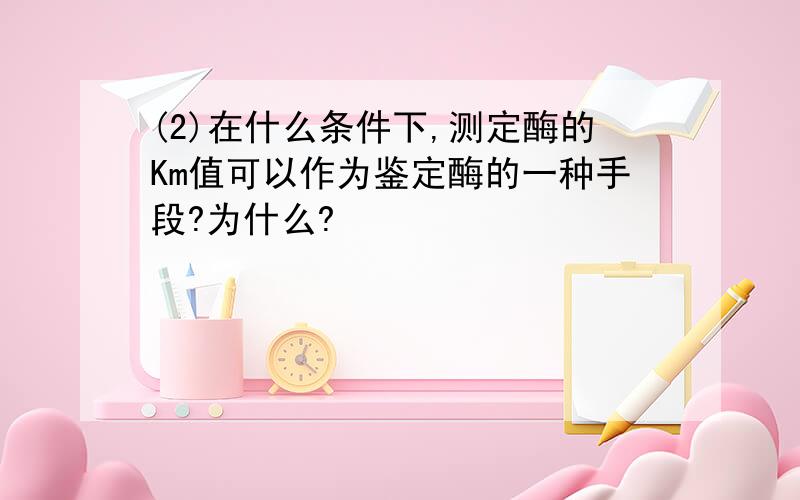 (2)在什么条件下,测定酶的Km值可以作为鉴定酶的一种手段?为什么?