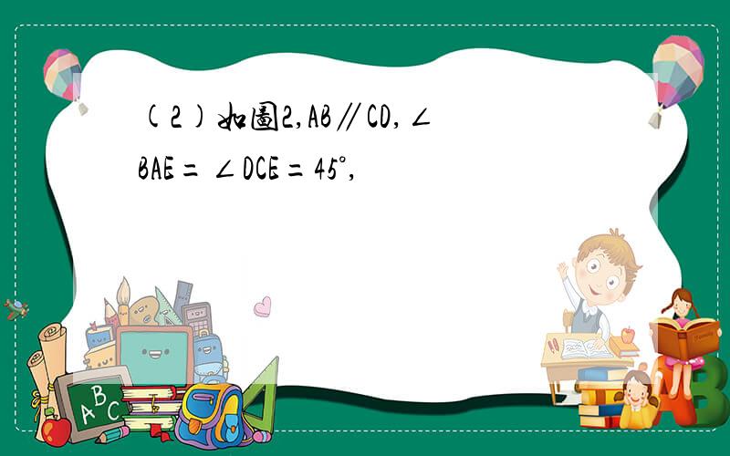 (2)如图2,AB∥CD,∠BAE=∠DCE=45°,