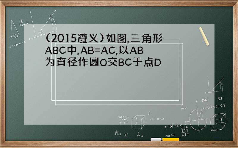 (2015遵义)如图,三角形ABC中,AB=AC,以AB为直径作圆O交BC于点D