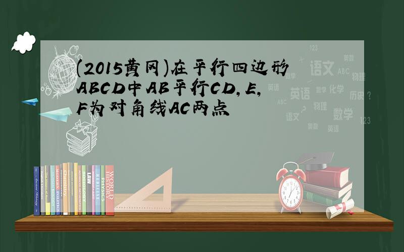 (2015黄冈)在平行四边形ABCD中AB平行CD,E,F为对角线AC两点