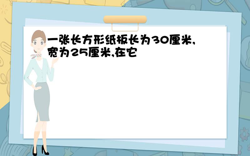 一张长方形纸板长为30厘米,宽为25厘米,在它