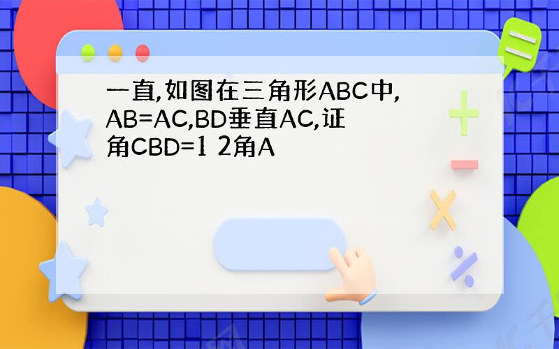 一直,如图在三角形ABC中,AB=AC,BD垂直AC,证角CBD=1 2角A