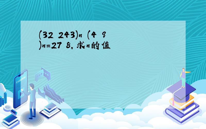 (32 243)n (4 9)n=27 8,求n的值