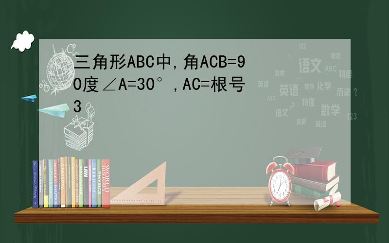 三角形ABC中,角ACB=90度∠A=30°,AC=根号3
