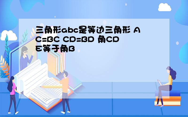 三角形abc是等边三角形 AC=BC CD=BD 角CDE等于角B