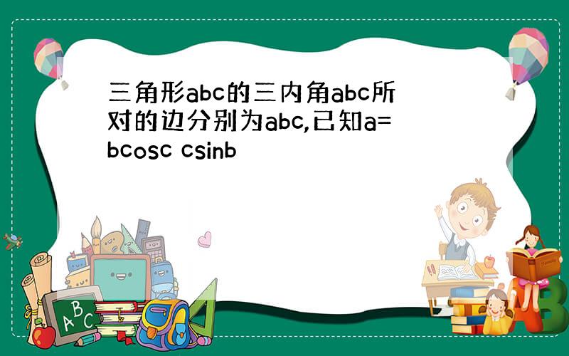 三角形abc的三内角abc所对的边分别为abc,已知a=bcosc csinb
