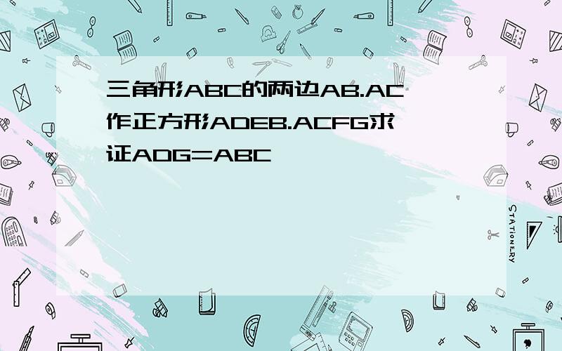 三角形ABC的两边AB.AC作正方形ADEB.ACFG求证ADG=ABC