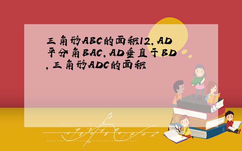 三角形ABC的面积12,AD平分角BAC,AD垂直于BD,三角形ADC的面积