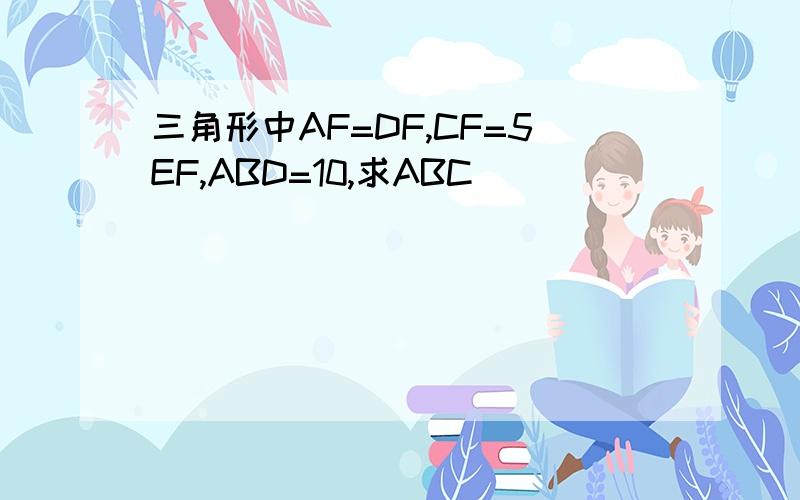 三角形中AF=DF,CF=5EF,ABD=10,求ABC