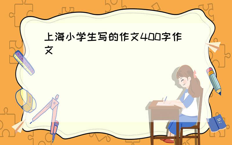 上海小学生写的作文400字作文