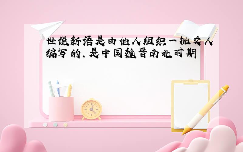 世说新语是由他人组织一批文人编写的,是中国魏晋南北时期