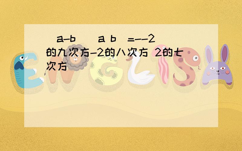 (a-b)(a b)=--2的九次方-2的八次方 2的七次方
