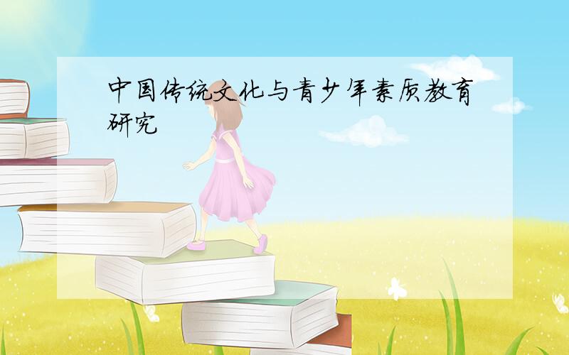 中国传统文化与青少年素质教育研究