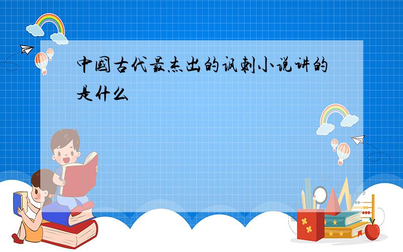 中国古代最杰出的讽刺小说讲的是什么
