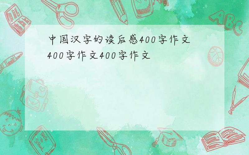 中国汉字的读后感400字作文400字作文400字作文