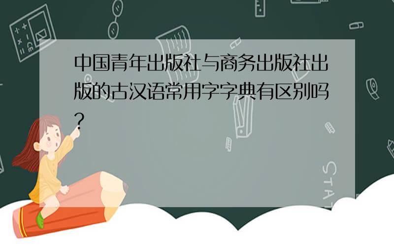 中国青年出版社与商务出版社出版的古汉语常用字字典有区别吗?