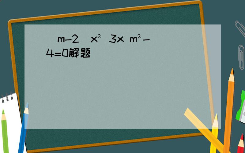 (m-2)x² 3x m²-4=0解题