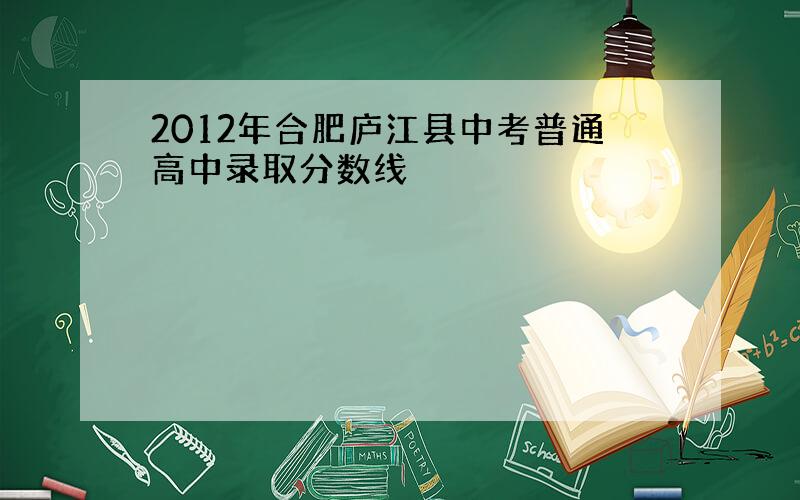 2012年合肥庐江县中考普通高中录取分数线