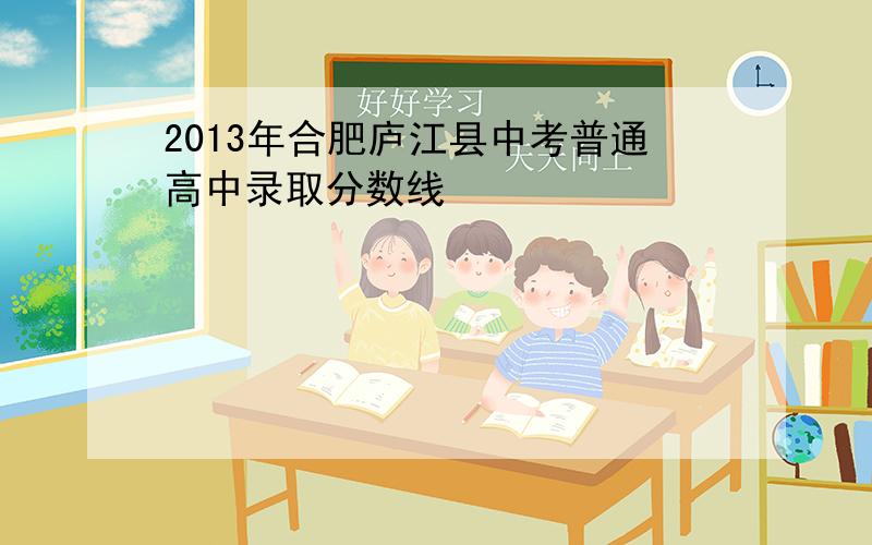 2013年合肥庐江县中考普通高中录取分数线