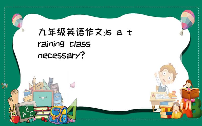 九年级英语作文:is a training class necessary?