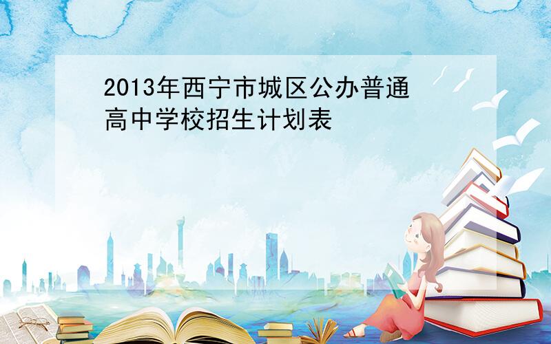2013年西宁市城区公办普通高中学校招生计划表