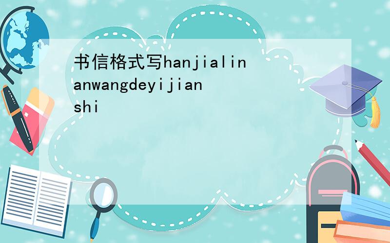书信格式写hanjialinanwangdeyijianshi