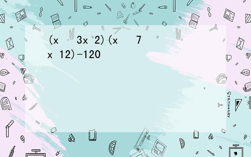 (x² 3x 2)(x² 7x 12)-120