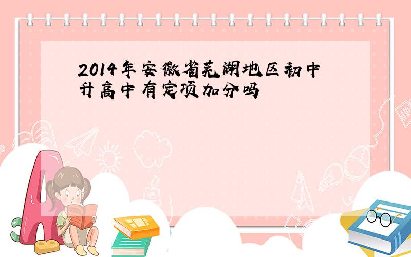 2014年安徽省芜湖地区初中升高中有定项加分吗