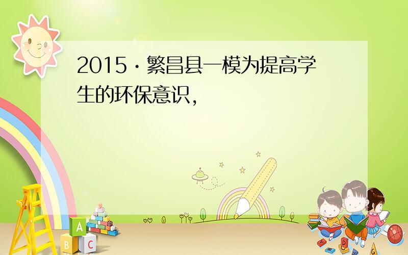 2015•繁昌县一模为提高学生的环保意识,