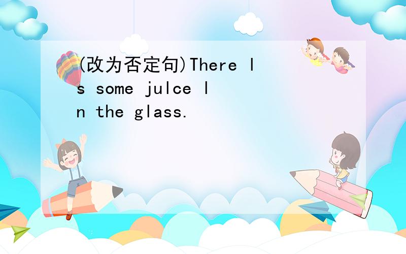 (改为否定句)There ls some julce ln the glass.