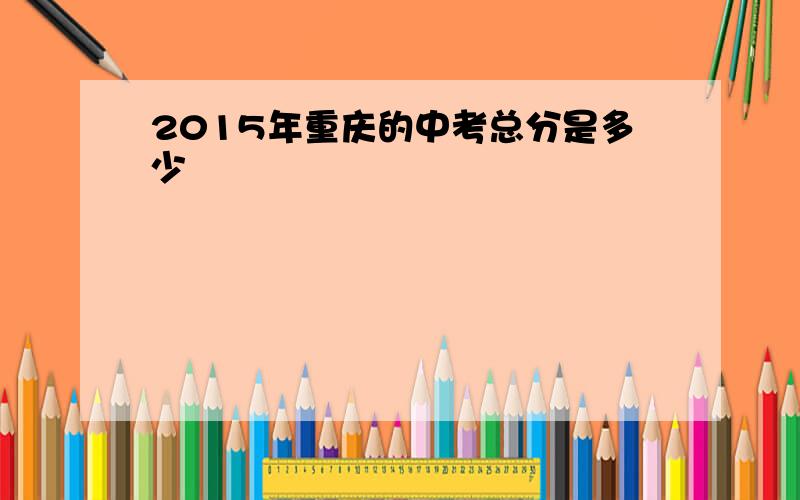 2015年重庆的中考总分是多少