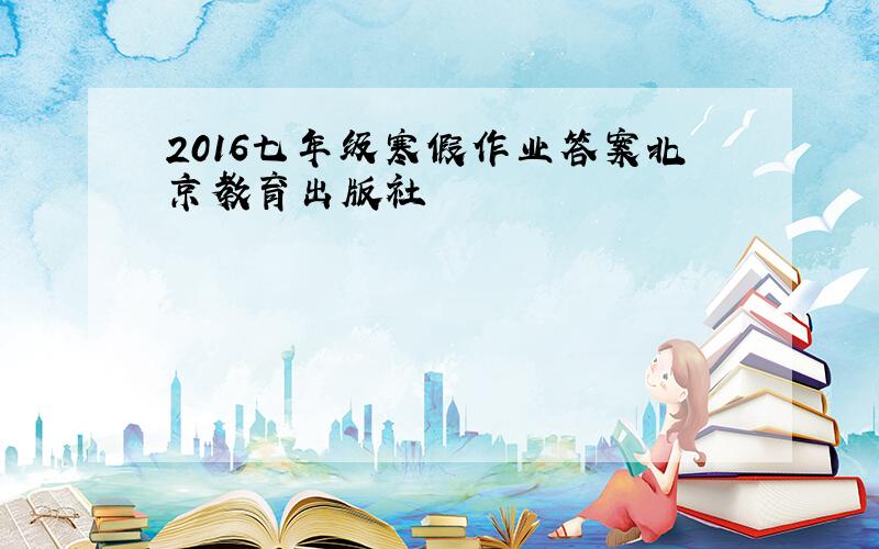 2016七年级寒假作业答案北京教育出版社