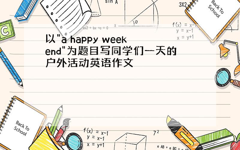 以"a happy weekend"为题目写同学们一天的户外活动英语作文