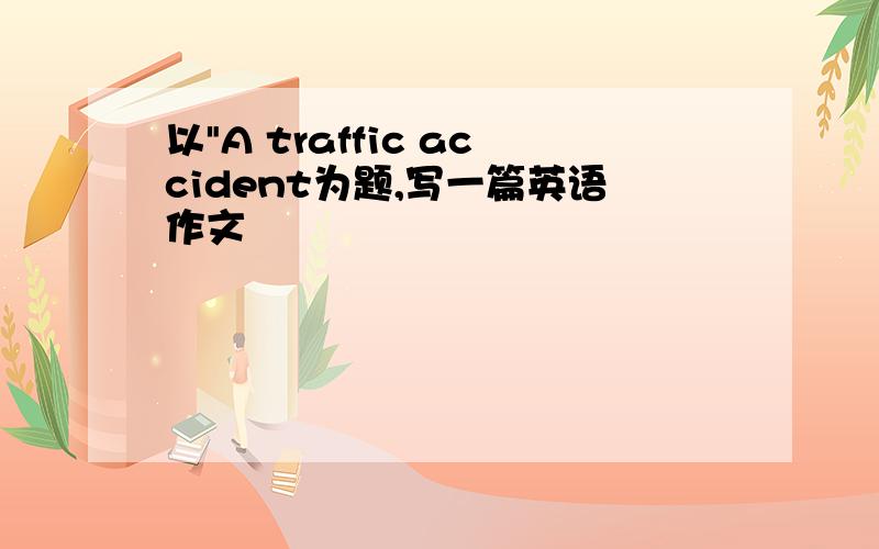 以"A traffic accident为题,写一篇英语作文
