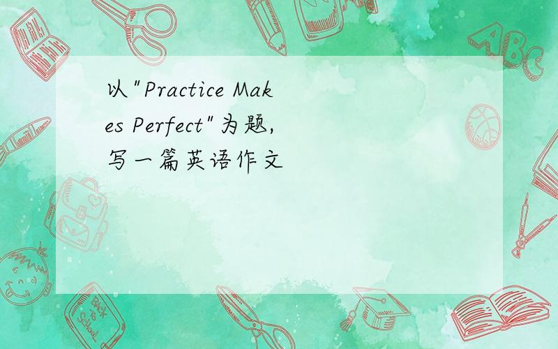 以"Practice Makes Perfect"为题,写一篇英语作文