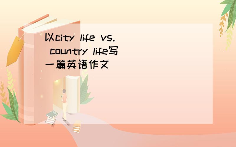 以city life vs. country life写一篇英语作文