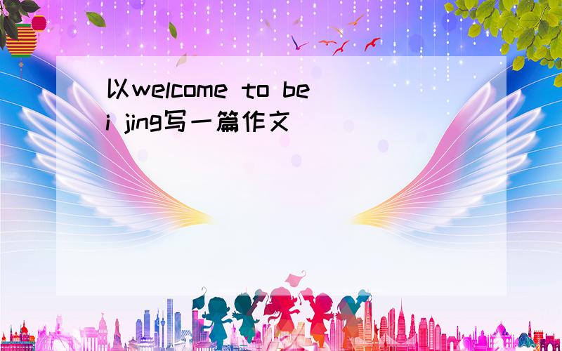 以welcome to bei jing写一篇作文