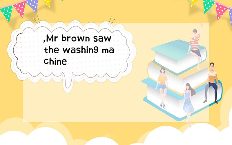 ,Mr brown saw the washing machine