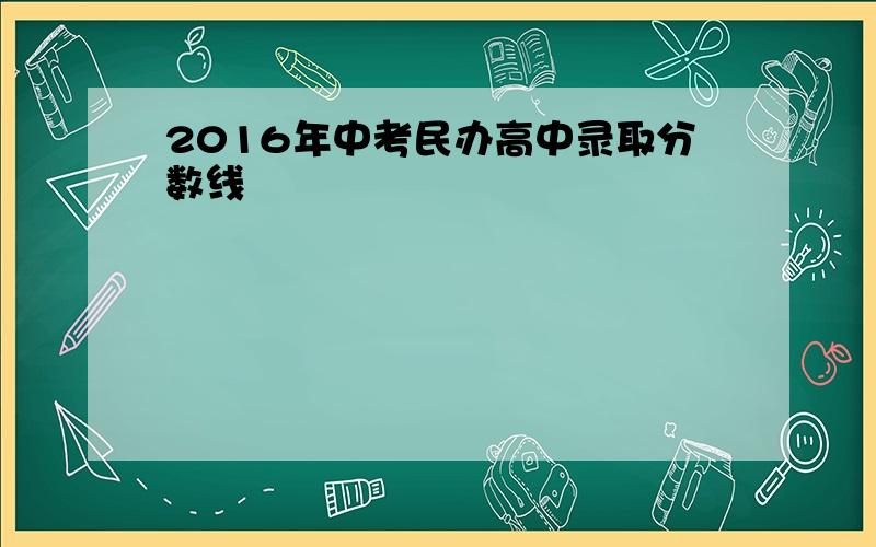 2016年中考民办高中录取分数线