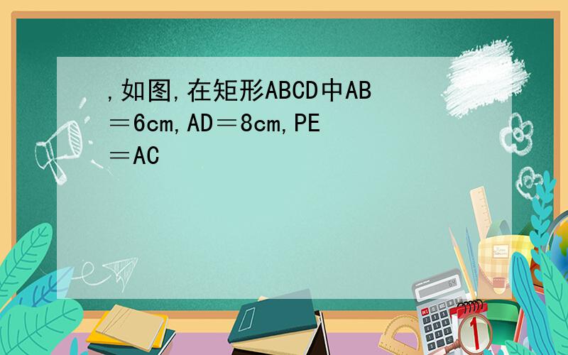 ,如图,在矩形ABCD中AB＝6cm,AD＝8cm,PE＝AC