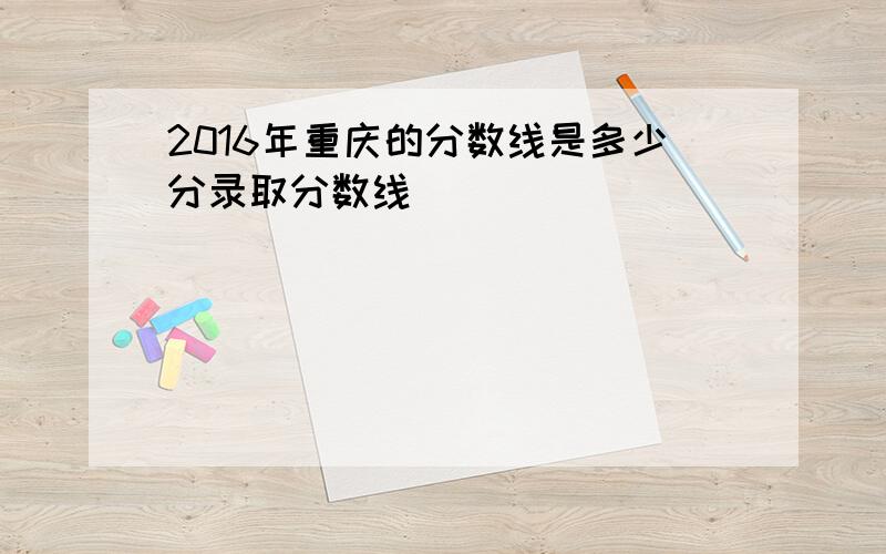 2016年重庆的分数线是多少分录取分数线