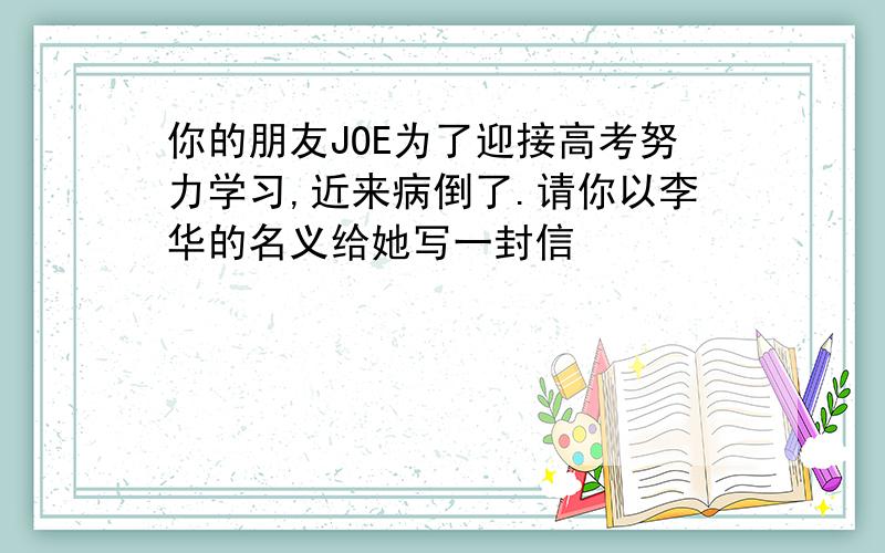 你的朋友JOE为了迎接高考努力学习,近来病倒了.请你以李华的名义给她写一封信
