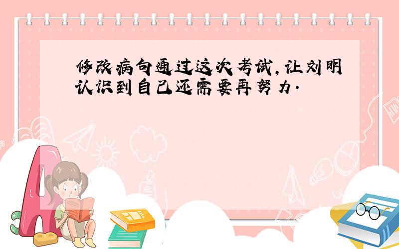 修改病句通过这次考试,让刘明认识到自己还需要再努力.