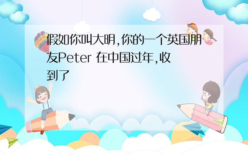 假如你叫大明,你的一个英国朋友Peter 在中国过年,收到了