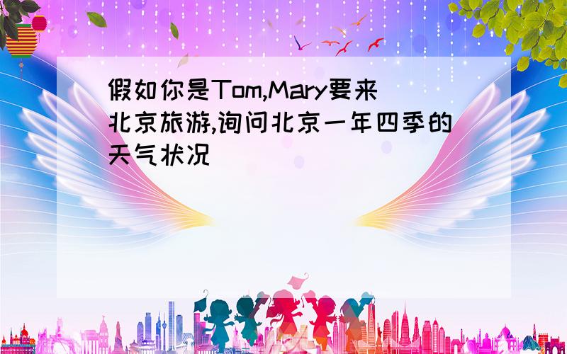 假如你是Tom,Mary要来北京旅游,询问北京一年四季的天气状况