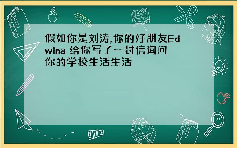 假如你是刘涛,你的好朋友Edwina 给你写了一封信询问你的学校生活生活