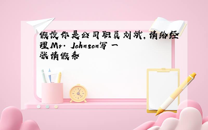 假设你是公司职员刘斌,请给经理Mr. Johnson写一张请假条