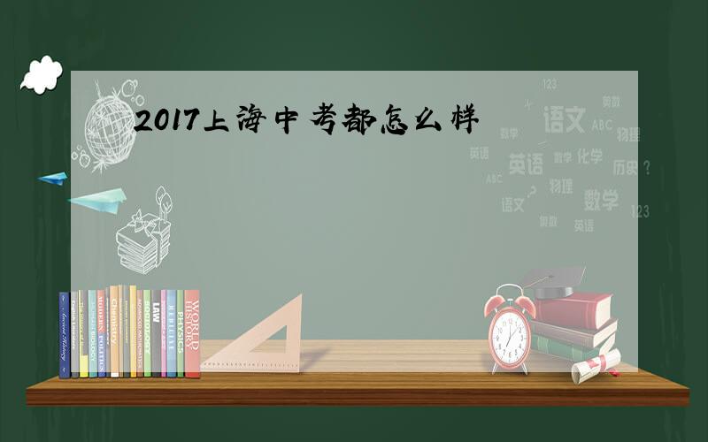 2017上海中考都怎么样