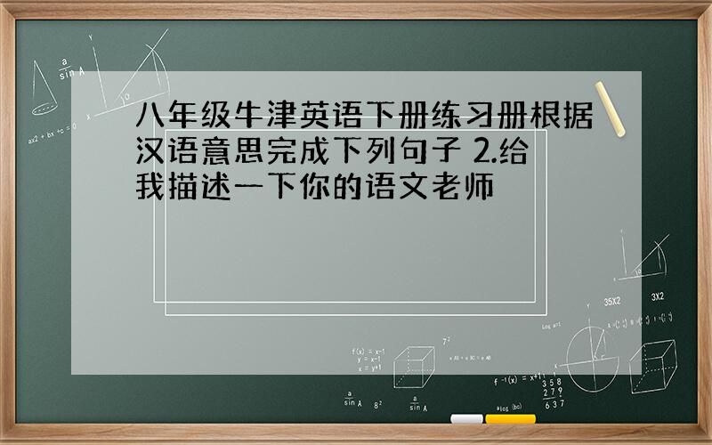 八年级牛津英语下册练习册根据汉语意思完成下列句子 2.给我描述一下你的语文老师