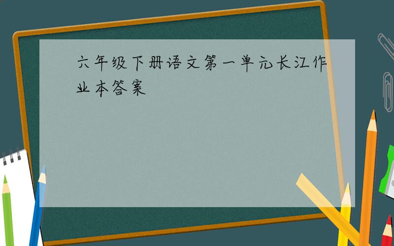 六年级下册语文第一单元长江作业本答案